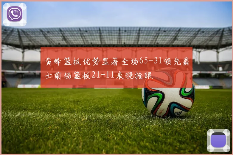 黄蜂篮板优势显著全场65-31领先爵士前场篮板21-11表现抢眼