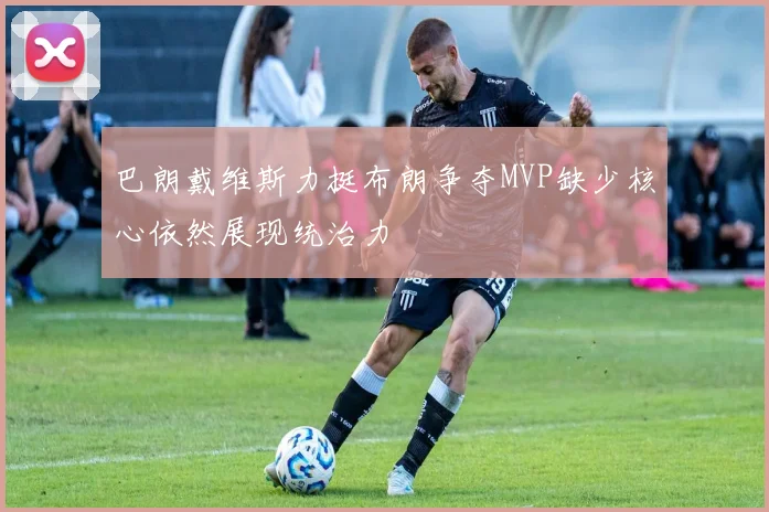 巴朗戴维斯力挺布朗争夺MVP缺少核心依然展现统治力