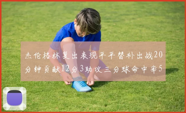 杰伦格林复出表现平平替补出战20分钟贡献12分3助攻三分球命中率50