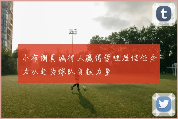 小布朗真诚待人赢得管理层信任全力以赴为球队贡献力量