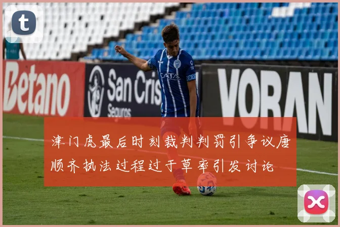 津门虎最后时刻裁判判罚引争议唐顺齐执法过程过于草率引发讨论