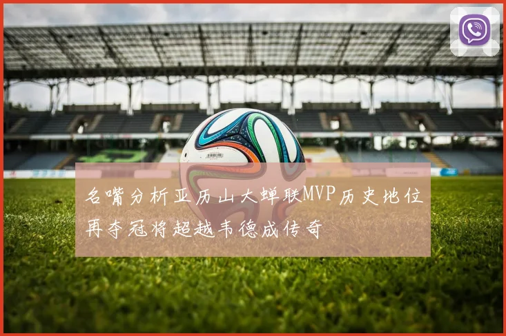 名嘴分析亚历山大蝉联MVP历史地位再夺冠将超越韦德成传奇