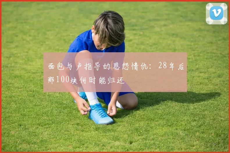 面包与卢指导的恩怨情仇：28年后那100块何时能归还