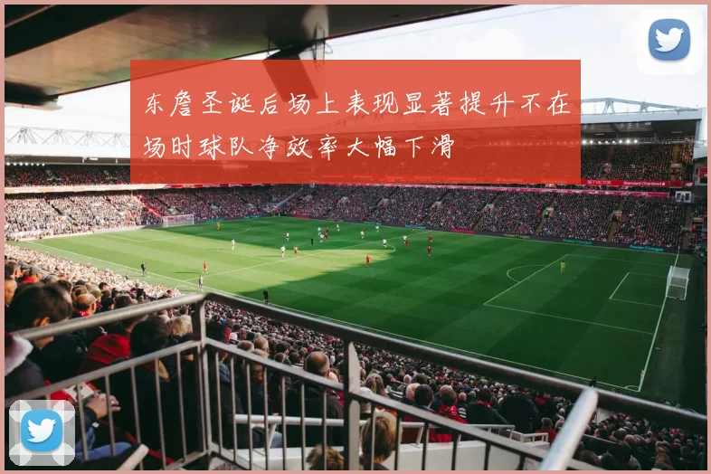 东詹圣诞后场上表现显著提升不在场时球队净效率大幅下滑