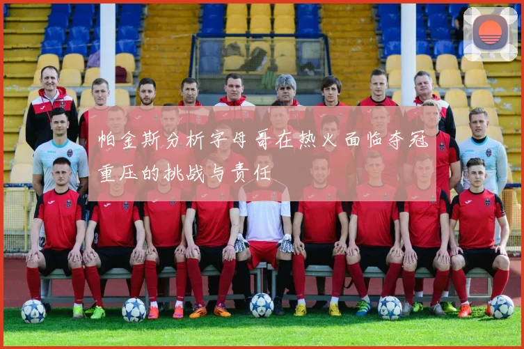 帕金斯分析字母哥在热火面临夺冠重压的挑战与责任