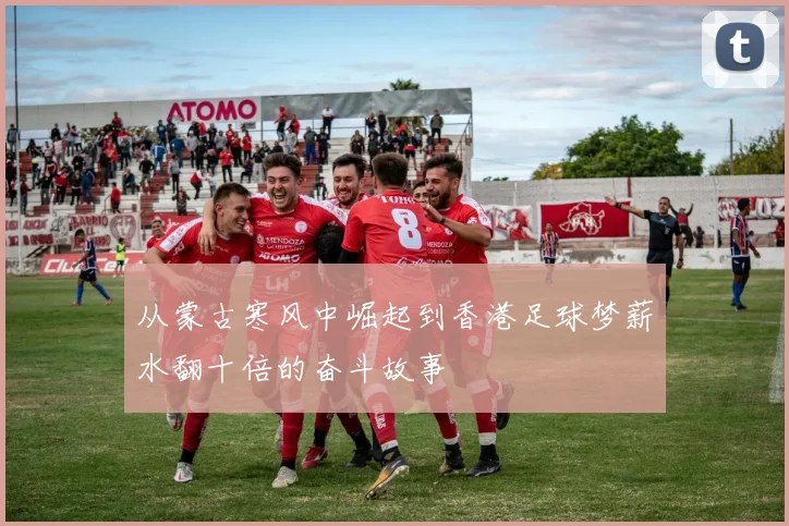 从蒙古寒风中崛起到香港足球梦薪水翻十倍的奋斗故事