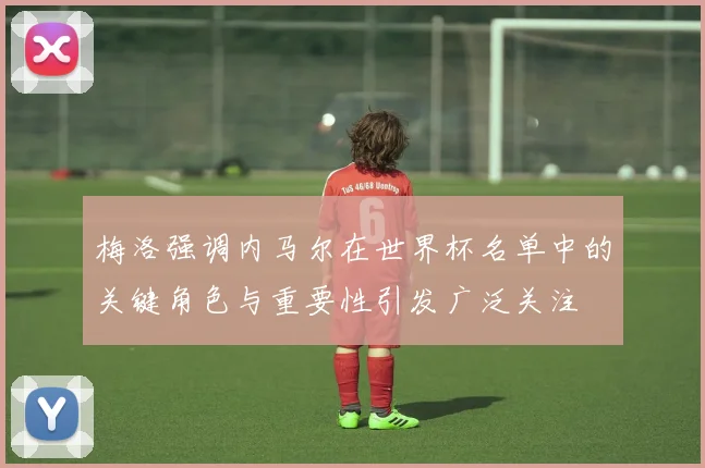 梅洛强调内马尔在世界杯名单中的关键角色与重要性引发广泛关注