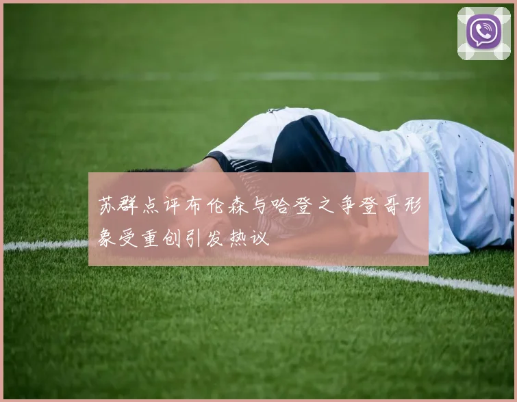 苏群点评布伦森与哈登之争登哥形象受重创引发热议