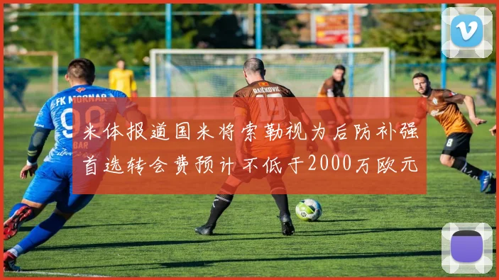 米体报道国米将索勒视为后防补强首选转会费预计不低于2000万欧元