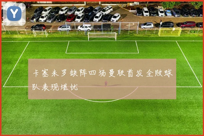 卡塞米罗缺阵四场曼联首发全败球队表现堪忧