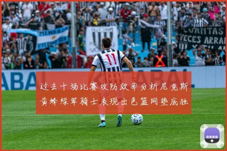 过去十场比赛攻防效率分析尼克斯黄蜂绿军骑士表现出色篮网垫底独占鳌头