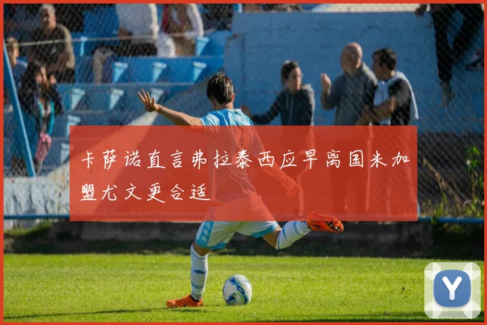 卡萨诺直言弗拉泰西应早离国米加盟尤文更合适