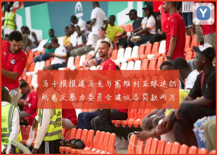 马卡报报道马竞与塞维利亚球迷扔纸卷反暴力委员会建议各罚款两万欧元