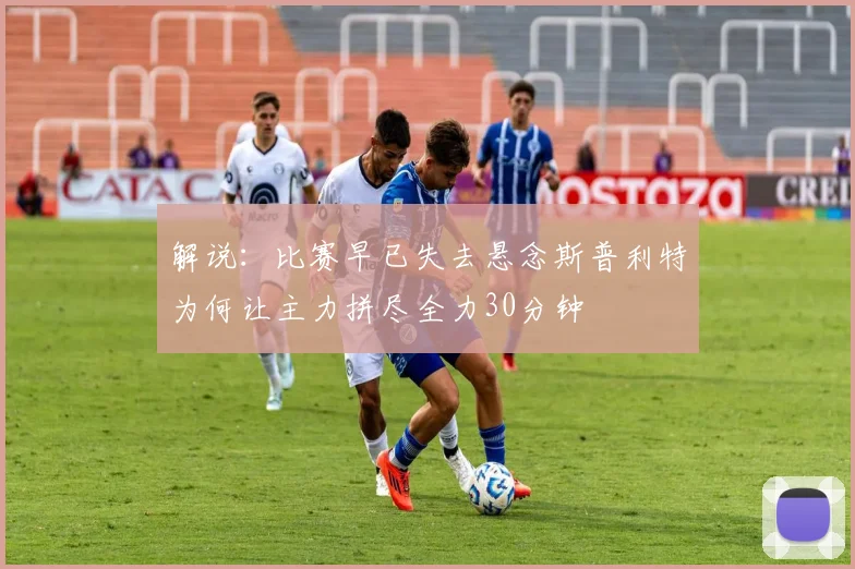 解说：比赛早已失去悬念斯普利特为何让主力拼尽全力30分钟