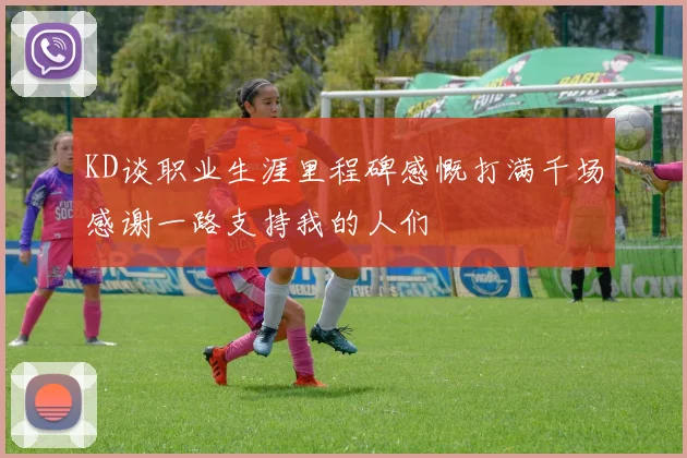 KD谈职业生涯里程碑感慨打满千场感谢一路支持我的人们