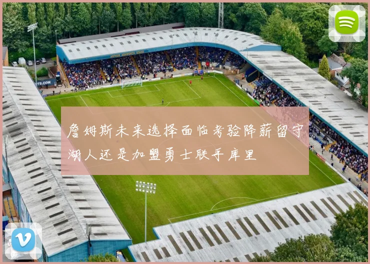 詹姆斯未来选择面临考验降薪留守湖人还是加盟勇士联手库里