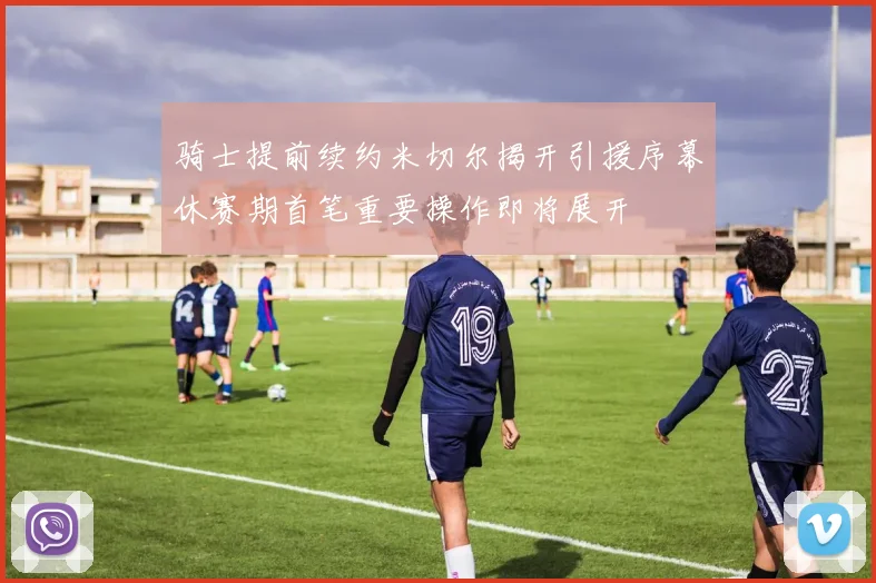 骑士提前续约米切尔揭开引援序幕休赛期首笔重要操作即将展开