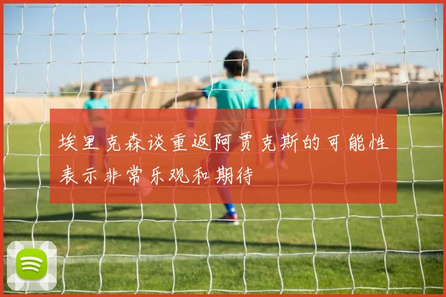 埃里克森谈重返阿贾克斯的可能性表示非常乐观和期待