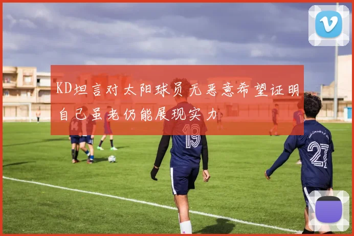 KD坦言对太阳球员无恶意希望证明自己虽老仍能展现实力