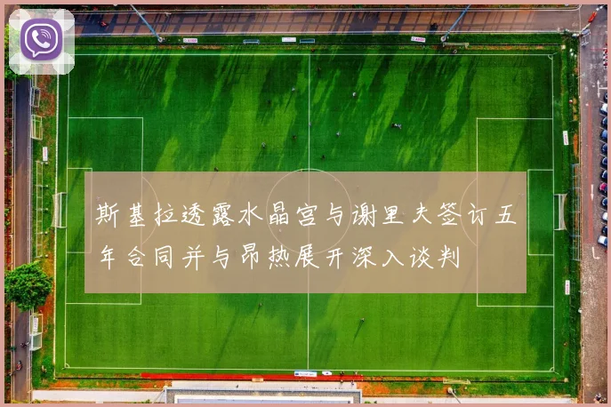 斯基拉透露水晶宫与谢里夫签订五年合同并与昂热展开深入谈判