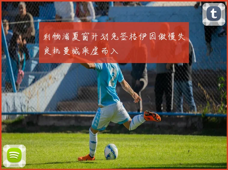 利物浦夏窗计划免签格伊因傲慢失良机曼城乘虚而入