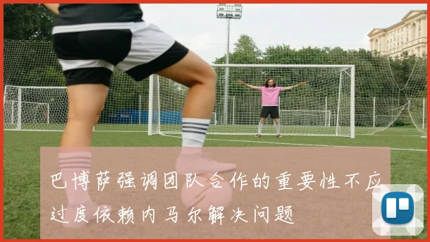 巴博萨强调团队合作的重要性不应过度依赖内马尔解决问题