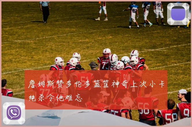 詹姆斯赞多伦多篮筐神奇上次小卡绝杀令他难忘