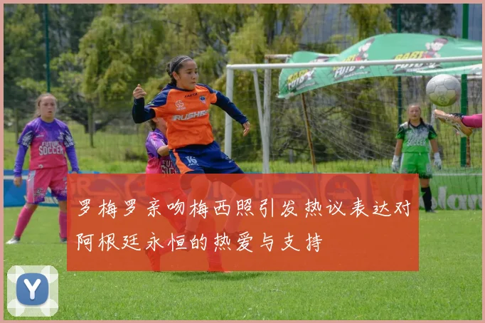 罗梅罗亲吻梅西照引发热议表达对阿根廷永恒的热爱与支持