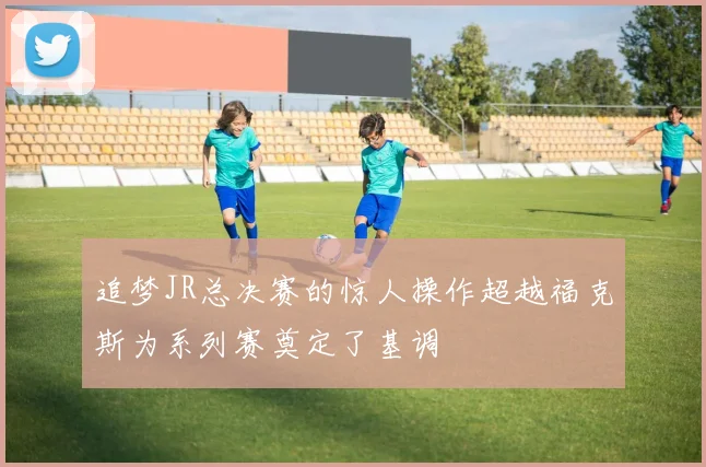 追梦JR总决赛的惊人操作超越福克斯为系列赛奠定了基调
