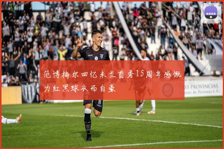 范博梅尔回忆米兰首秀15周年感慨为红黑球衣而自豪