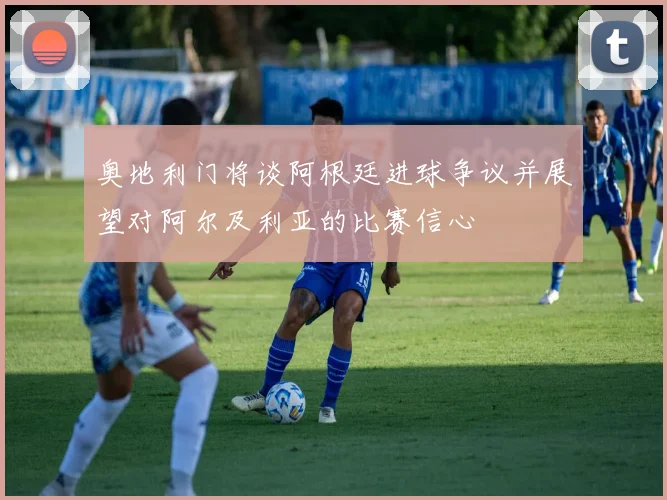 奥地利门将谈阿根廷进球争议并展望对阿尔及利亚的比赛信心