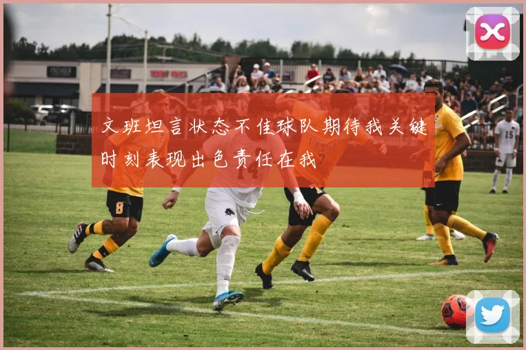 文班坦言状态不佳球队期待我关键时刻表现出色责任在我
