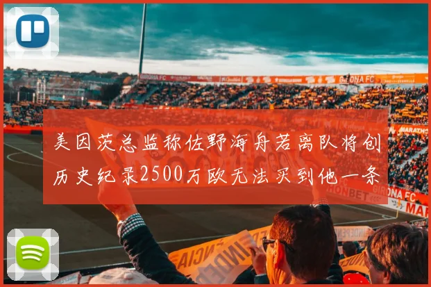 美因茨总监称佐野海舟若离队将创历史纪录2500万欧无法买到他一条腿