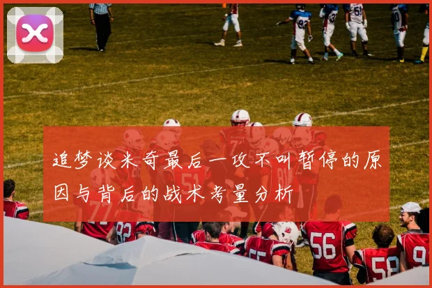 追梦谈米奇最后一攻不叫暂停的原因与背后的战术考量分析